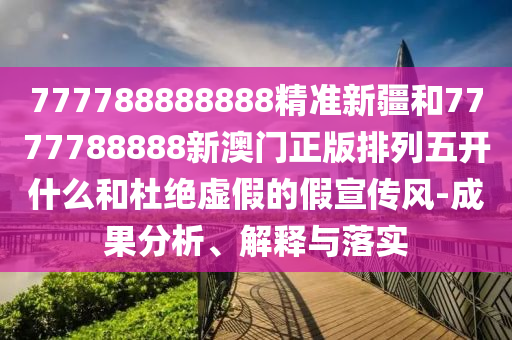 777788888888精準新疆和7777788888新澳門正版排列五開什么和杜絕虛假的假宣傳風-成果分析、解釋與落實