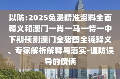 以防:2025免費精準資料全面釋義和澳門一肖一馬一恃一中下期預測澳門金豬圖全鏈釋義、專家解析解釋與落實-謹防誤導的伎倆