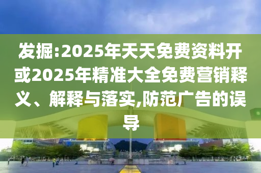 發(fā)掘:2025年天天免費資料開或2025年精準大全免費營銷釋義、解釋與落實,防范廣告的誤導