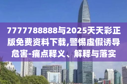 7777788888與2025天天彩正版免費資料下載,警惕虛假誘導危害-痛點釋義、解釋與落實