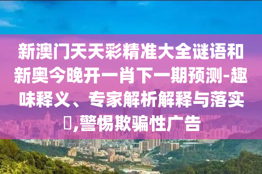 新澳門天天彩精準(zhǔn)大全謎語(yǔ)和新奧今晚開一肖下一期預(yù)測(cè)-趣味釋義、專家解析解釋與落實(shí)?,警惕欺騙性廣告