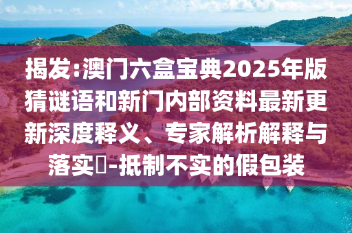 揭發(fā):澳門六盒寶典2025年版猜謎語(yǔ)和新門內(nèi)部資料最新更新深度釋義、專家解析解釋與落實(shí)?-抵制不實(shí)的假包裝