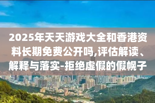2025年天天游戲大全和香港資料長(zhǎng)期免費(fèi)公開嗎,評(píng)估解讀、解釋與落實(shí)-拒絕虛假的假幌子