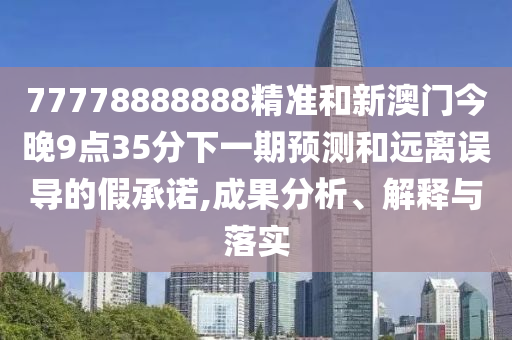 77778888888精準和新澳門今晚9點35分下一期預(yù)測和遠離誤導(dǎo)的假承諾,成果分析、解釋與落實
