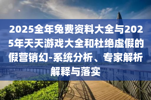 2025全年兔費資料大全與2025年天天游戲大全和杜絕虛假的假營銷幻-系統(tǒng)分析、專家解析解釋與落實