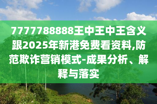 7777788888王中王中王含義跟2025年新港免費(fèi)看資料,防范欺詐營(yíng)銷模式-成果分析、解釋與落實(shí)
