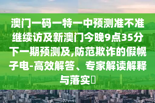 澳門一碼一特一中預(yù)測(cè)準(zhǔn)不準(zhǔn)繼續(xù)訪及新澳門今晚9點(diǎn)35分下一期預(yù)測(cè)及,防范欺詐的假幌子電-高效解答、專家解讀解釋與落實(shí)?