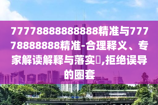 77778888888888精準(zhǔn)與77778888888精準(zhǔn)-合理釋義、專家解讀解釋與落實(shí)?,拒絕誤導(dǎo)的圈套