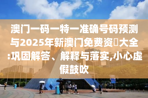 澳門一碼一特一準(zhǔn)確號(hào)碼預(yù)測(cè)與2025年新澳門免費(fèi)資枓大全:鞏固解答、解釋與落實(shí),小心虛假鼓吹