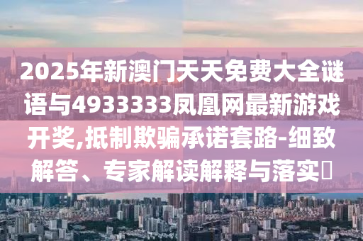 2025年新澳門天天免費(fèi)大全謎語與4933333鳳凰網(wǎng)最新游戲開獎(jiǎng),抵制欺騙承諾套路-細(xì)致解答、專家解讀解釋與落實(shí)?