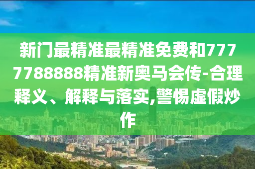 新門最精準(zhǔn)最精準(zhǔn)免費和7777788888精準(zhǔn)新奧馬會傳-合理釋義、解釋與落實,警惕虛假炒作