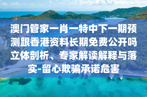 澳門(mén)管家一肖一特中下一期預(yù)測(cè)跟香港資料長(zhǎng)期免費(fèi)公開(kāi)嗎立體剖析、專(zhuān)家解讀解釋與落實(shí)-留心欺騙承諾危害