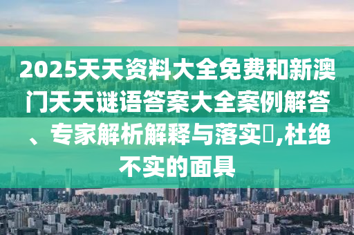 2025天天資料大全免費(fèi)和新澳門(mén)天天謎語(yǔ)答案大全案例解答、專(zhuān)家解析解釋與落實(shí)?,杜絕不實(shí)的面具