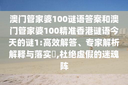 澳門(mén)管家婆100謎語(yǔ)答案和澳門(mén)管家婆100精準(zhǔn)香港謎語(yǔ)今天的謎1:高效解答、專(zhuān)家解析解釋與落實(shí)?,杜絕虛假的迷魂陣