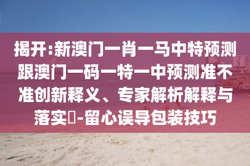 揭開(kāi):新澳門(mén)一肖一馬中特預(yù)測(cè)跟澳門(mén)一碼一特一中預(yù)測(cè)準(zhǔn)不準(zhǔn)創(chuàng)新釋義、專(zhuān)家解析解釋與落實(shí)?-留心誤導(dǎo)包裝技巧