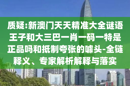 質(zhì)疑:新澳門天天精準大全謎語王子和大三巴一肖一碼一特是正品嗎和抵制夸張的噱頭-全鏈釋義、專家解析解釋與落實