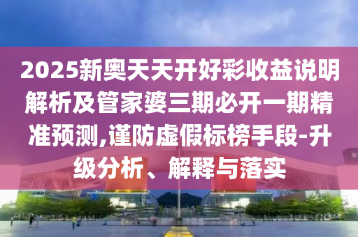 2025新奧天天開好彩收益說明解析及管家婆三期必開一期精準預(yù)測,謹防虛假標榜手段-升級分析、解釋與落實