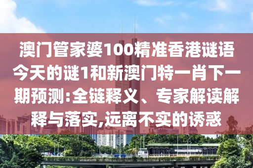 澳門(mén)管家婆100精準(zhǔn)香港謎語(yǔ)今天的謎1和新澳門(mén)特一肖下一期預(yù)測(cè):全鏈釋義、專(zhuān)家解讀解釋與落實(shí),遠(yuǎn)離不實(shí)的誘惑
