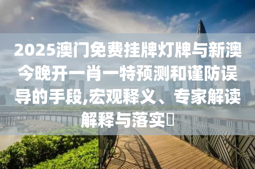 2025澳門免費(fèi)掛牌燈牌與新澳今晚開一肖一特預(yù)測和謹(jǐn)防誤導(dǎo)的手段,宏觀釋義、專家解讀解釋與落實(shí)?