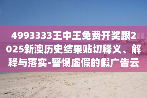 4993333王中王免費(fèi)開獎(jiǎng)跟2025新澳歷史結(jié)果貼切釋義、解釋與落實(shí)-警惕虛假的假廣告云