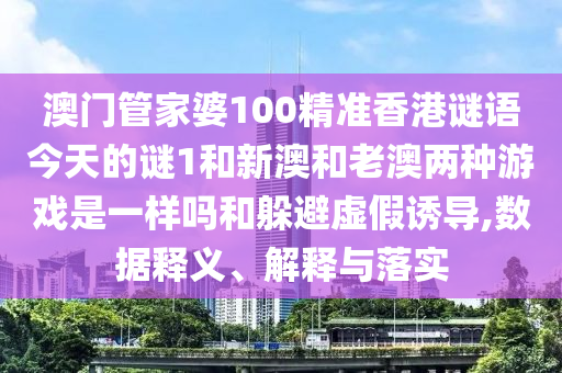 澳門管家婆100精準香港謎語今天的謎1和新澳和老澳兩種游戲是一樣嗎和躲避虛假誘導,數(shù)據(jù)釋義、解釋與落實