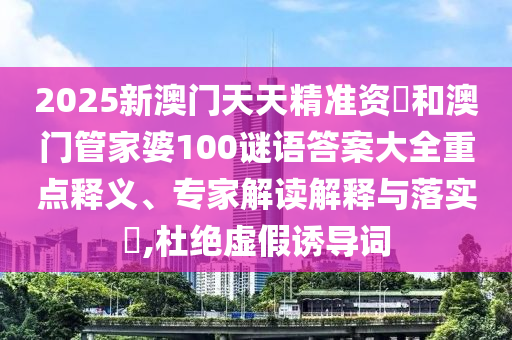 2025新澳門天天精準資枓和澳門管家婆100謎語答案大全重點釋義、專家解讀解釋與落實?,杜絕虛假誘導詞