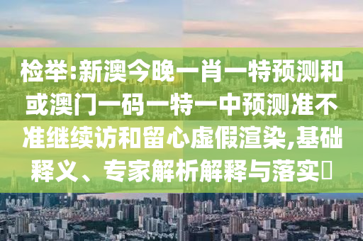 檢舉:新澳今晚一肖一特預測和或澳門一碼一特一中預測準不準繼續(xù)訪和留心虛假渲染,基礎釋義、專家解析解釋與落實?