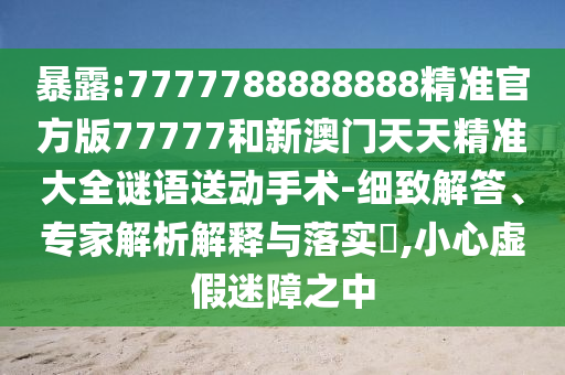 暴露:7777788888888精準官方版77777和新澳門天天精準大全謎語送動手術-細致解答、專家解析解釋與落實?,小心虛假迷障之中