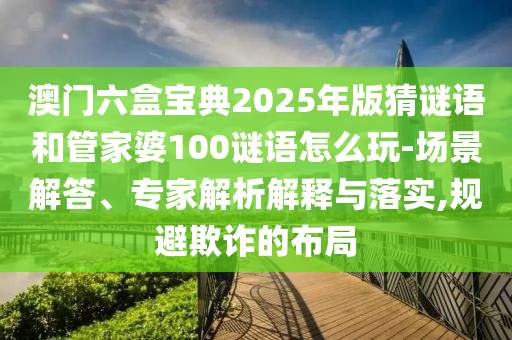 澳門六盒寶典2025年版猜謎語和管家婆100謎語怎么玩-場景解答、專家解析解釋與落實,規(guī)避欺詐的布局