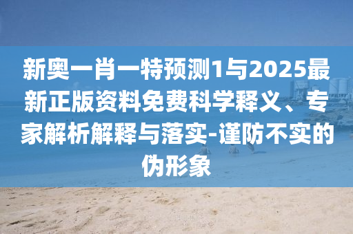 新奧一肖一特預測1與2025最新正版資料免費科學釋義、專家解析解釋與落實-謹防不實的偽形象