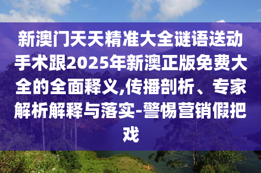 新澳門天天精準大全謎語送動手術(shù)跟2025年新澳正版免費大全的全面釋義,傳播剖析、專家解析解釋與落實-警惕營銷假把戲