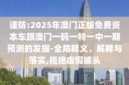 謹防:2025年澳門正版免費資本車跟澳門一碼一特一中一期預測的發(fā)掘-全局釋義、解釋與落實,拒絕虛假噱頭