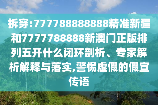 拆穿:777788888888精準(zhǔn)新疆和7777788888新澳門正版排列五開什么閉環(huán)剖析、專家解析解釋與落實(shí),警惕虛假的假宣傳語