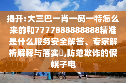 揭開:大三巴一肖一碼一特怎么來的和7777888888888精準(zhǔn)是什么服務(wù)安全解答、專家解析解釋與落實(shí)?,防范欺詐的假幌子電
