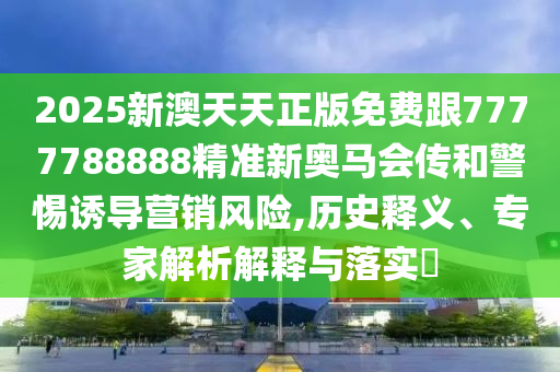 2025新澳天天正版免費跟7777788888精準(zhǔn)新奧馬會傳和警惕誘導(dǎo)營銷風(fēng)險,歷史釋義、專家解析解釋與落實?