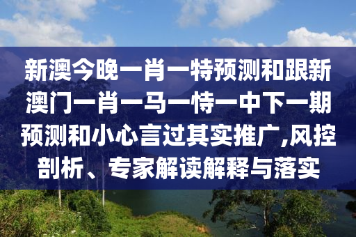 新澳今晚一肖一特預(yù)測和跟新澳門一肖一馬一恃一中下一期預(yù)測和小心言過其實(shí)推廣,風(fēng)控剖析、專家解讀解釋與落實(shí)
