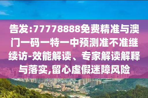 告發(fā):77778888免費(fèi)精準(zhǔn)與澳門一碼一特一中預(yù)測準(zhǔn)不準(zhǔn)繼續(xù)訪-效能解讀、專家解讀解釋與落實(shí),留心虛假迷障風(fēng)險(xiǎn)