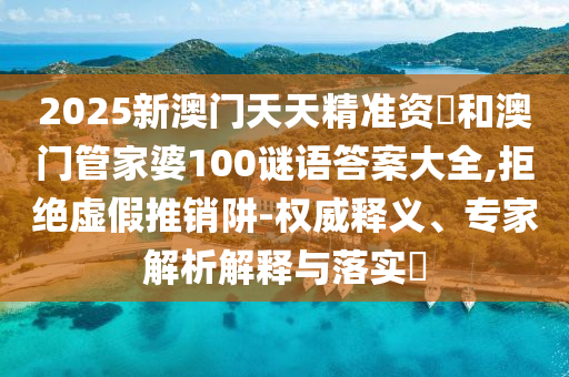 2025新澳門天天精準資枓和澳門管家婆100謎語答案大全,拒絕虛假推銷阱-權威釋義、專家解析解釋與落實?