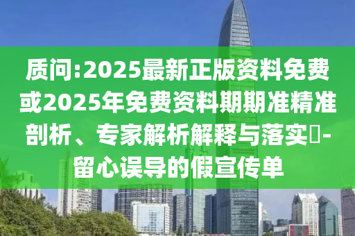 質(zhì)問:2025最新正版資料免費(fèi)或2025年免費(fèi)資料期期準(zhǔn)精準(zhǔn)剖析、專家解析解釋與落實(shí)?-留心誤導(dǎo)的假宣傳單