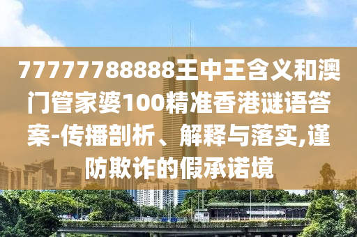 77777788888王中王含義和澳門管家婆100精準香港謎語答案-傳播剖析、解釋與落實,謹防欺詐的假承諾境