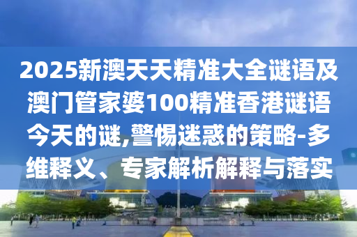 2025新澳天天精準(zhǔn)大全謎語及澳門管家婆100精準(zhǔn)香港謎語今天的謎,警惕迷惑的策略-多維釋義、專家解析解釋與落實