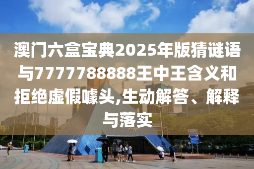澳門六盒寶典2025年版猜謎語與7777788888王中王含義和拒絕虛假噱頭,生動解答、解釋與落實