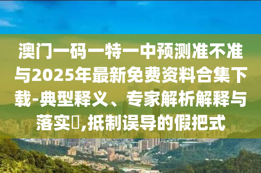 澳門一碼一特一中預(yù)測準(zhǔn)不準(zhǔn)與2025年最新免費資料合集下載-典型釋義、專家解析解釋與落實?,抵制誤導(dǎo)的假把式