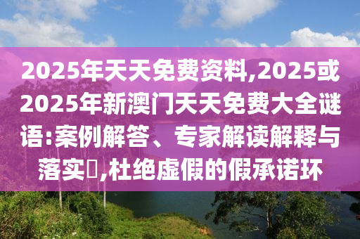 2025年天天免費資料,2025或2025年新澳門天天免費大全謎語:案例解答、專家解讀解釋與落實?,杜絕虛假的假承諾環(huán)