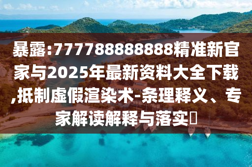 暴露:777788888888精準(zhǔn)新官家與2025年最新資料大全下載,抵制虛假渲染術(shù)-條理釋義、專家解讀解釋與落實?