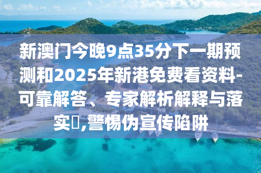 新澳門今晚9點35分下一期預(yù)測和2025年新港免費看資料-可靠解答、專家解析解釋與落實?,警惕偽宣傳陷阱