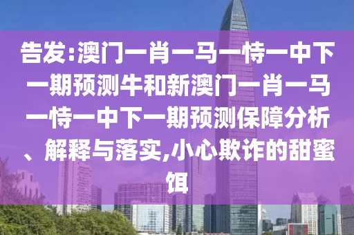 告發(fā):澳門一肖一馬一恃一中下一期預(yù)測(cè)牛和新澳門一肖一馬一恃一中下一期預(yù)測(cè)保障分析、解釋與落實(shí),小心欺詐的甜蜜餌