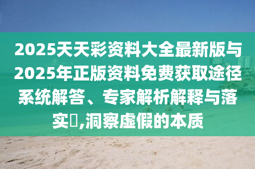 2025天天彩資料大全最新版與2025年正版資料免費獲取途徑系統(tǒng)解答、專家解析解釋與落實?,洞察虛假的本質(zhì)