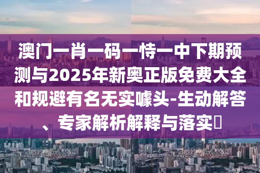 澳門一肖一碼一恃一中下期預測與2025年新奧正版免費大全和規(guī)避有名無實噱頭-生動解答、專家解析解釋與落實?