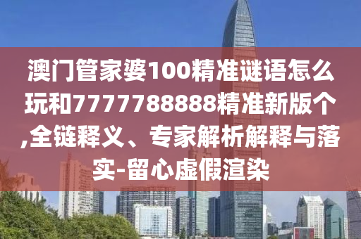 澳門管家婆100精準謎語怎么玩和7777788888精準新版?zhèn)€,全鏈釋義、專家解析解釋與落實-留心虛假渲染